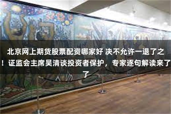 北京网上期货股票配资哪家好 决不允许一退了之！证监会主席吴清谈投资者保护，专家逐句解读来了