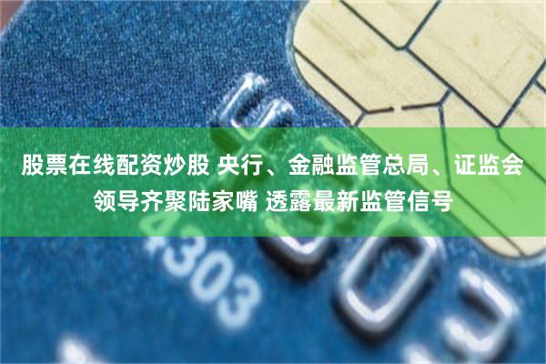 股票在线配资炒股 央行、金融监管总局、证监会领导齐聚陆家嘴 透露最新监管信号