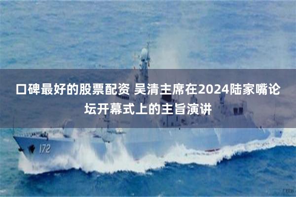 口碑最好的股票配资 吴清主席在2024陆家嘴论坛开幕式上的主旨演讲