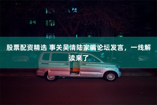 股票配资精选 事关吴清陆家嘴论坛发言，一线解读来了