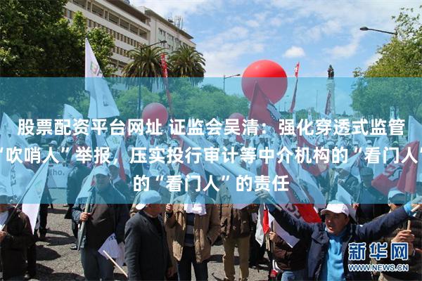 股票配资平台网址 证监会吴清：强化穿透式监管，鼓励“吹哨人”举报，压实投行审计等中介机构的“看门人”的责任