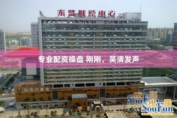 专业配资操盘 刚刚，吴清发声