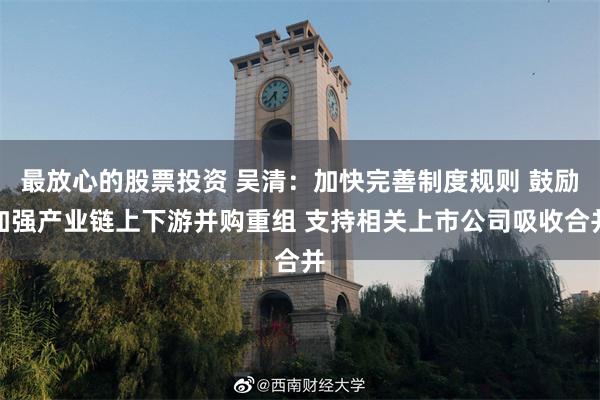 最放心的股票投资 吴清：加快完善制度规则 鼓励加强产业链上下游并购重组 支持相关上市公司吸收合并