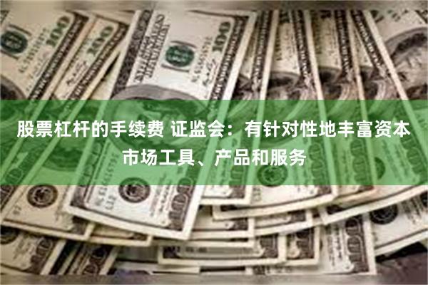 股票杠杆的手续费 证监会：有针对性地丰富资本市场工具、产品和服务