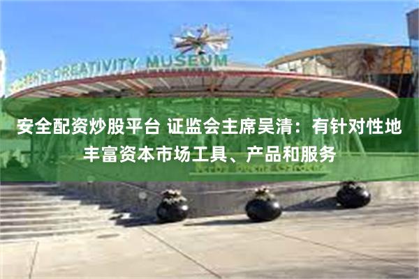 安全配资炒股平台 证监会主席吴清：有针对性地丰富资本市场工具、产品和服务