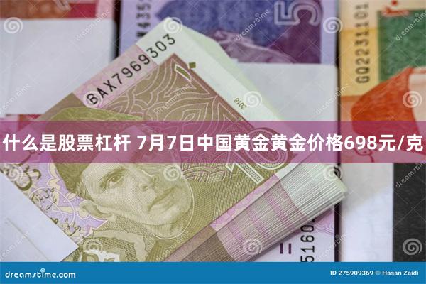 什么是股票杠杆 7月7日中国黄金黄金价格698元/克