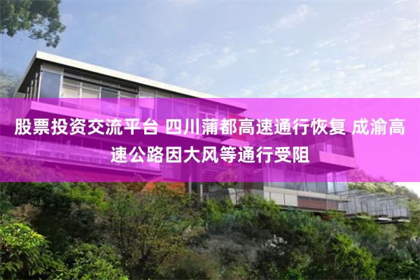 股票投资交流平台 四川蒲都高速通行恢复 成渝高速公路因大风等通行受阻