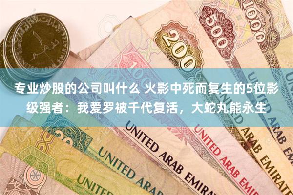专业炒股的公司叫什么 火影中死而复生的5位影级强者：我爱罗被千代复活，大蛇丸能永生