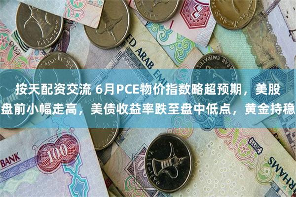 按天配资交流 6月PCE物价指数略超预期，美股盘前小幅走高，美债收益率跌至盘中低点，黄金持稳