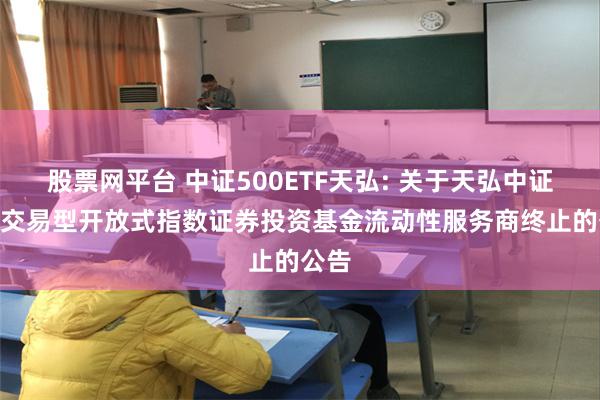 股票网平台 中证500ETF天弘: 关于天弘中证500交易型开放式指数证券投资基金流动性服务商终止的公告