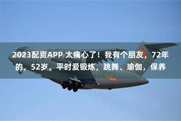 2023配资APP 太痛心了！我有个朋友，72年的，52岁，平时爱锻炼，跳舞、瑜伽，保养