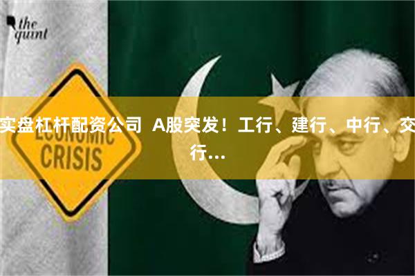 实盘杠杆配资公司  A股突发！工行、建行、中行、交行...