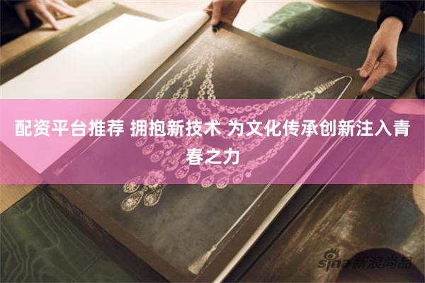 配资平台推荐 拥抱新技术 为文化传承创新注入青春之力