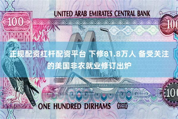 正规配资杠杆配资平台 下修81.8万人 备受关注的美国非农就业修订出炉