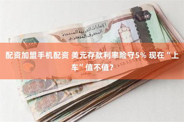 配资加盟手机配资 美元存款利率险守5% 现在“上车”值不值？
