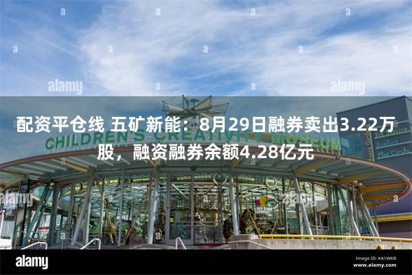 配资平仓线 五矿新能：8月29日融券卖出3.22万股，融资融券余额4.28亿元