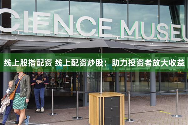线上股指配资 线上配资炒股：助力投资者放大收益