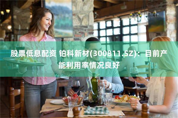 股票低息配资 铂科新材(300811.SZ)：目前产能利用率情况良好
