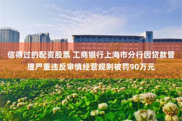 信得过的配资股票 工商银行上海市分行因贷款管理严重违反审慎经营规则被罚90万元