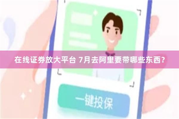 在线证劵放大平台 7月去阿里要带哪些东西？