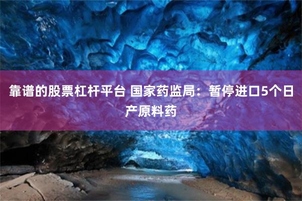 靠谱的股票杠杆平台 国家药监局：暂停进口5个日产原料药