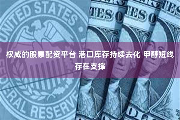 权威的股票配资平台 港口库存持续去化 甲醇短线存在支撑
