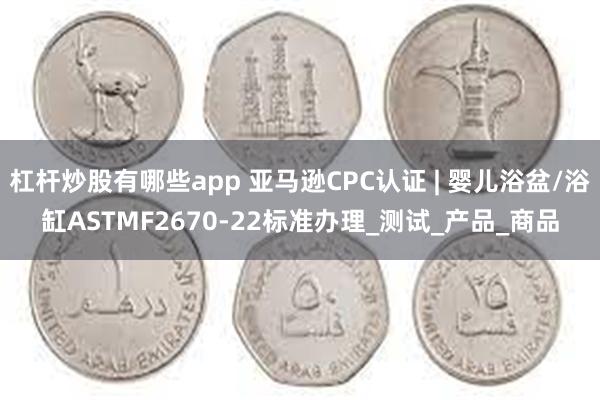 杠杆炒股有哪些app 亚马逊CPC认证 | 婴儿浴盆/浴缸ASTMF2670-22标准办理_测试_产品_商品