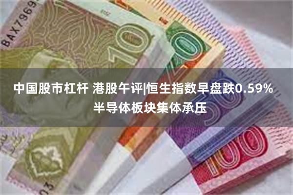 中国股市杠杆 港股午评|恒生指数早盘跌0.59%    半导体板块集体承压
