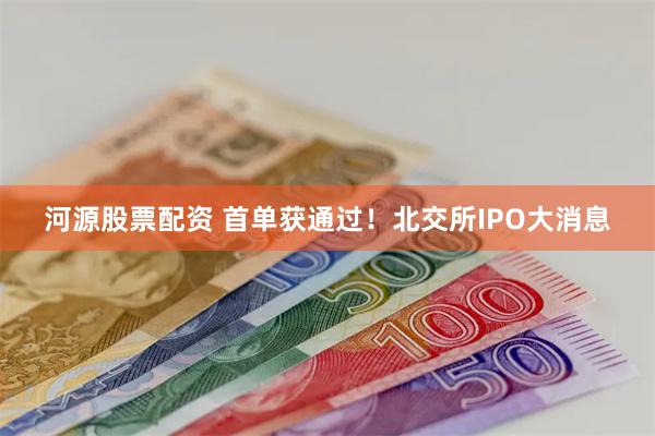 河源股票配资 首单获通过！北交所IPO大消息