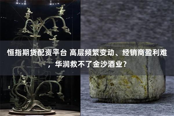 恒指期货配资平台 高层频繁变动、经销商盈利难，华润救不了金沙酒业？