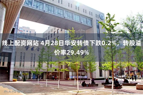 线上配资网站 4月28日华安转债下跌0.2%，转股溢价率29.49%