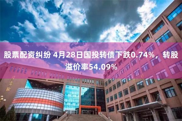 股票配资纠纷 4月28日国投转债下跌0.74%，转股溢价率54.09%