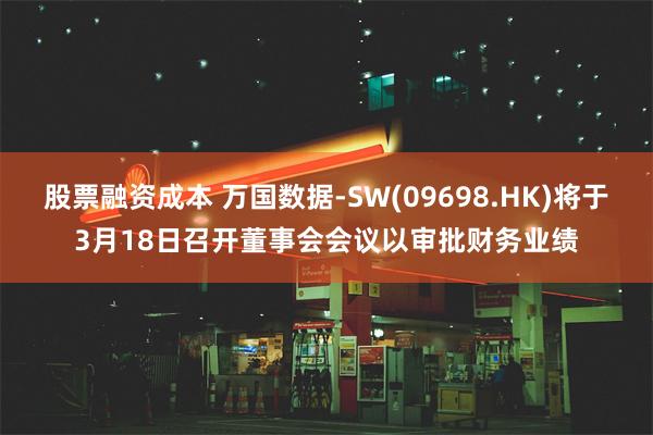 股票融资成本 万国数据-SW(09698.HK)将于3月18日召开董事会会议以审批财务业绩