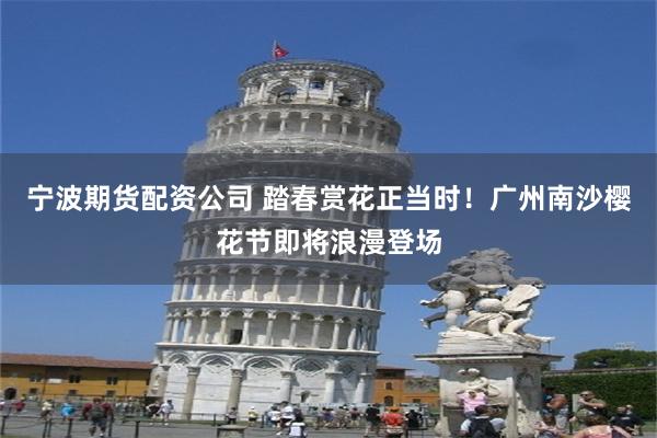 宁波期货配资公司 踏春赏花正当时！广州南沙樱花节即将浪漫登场