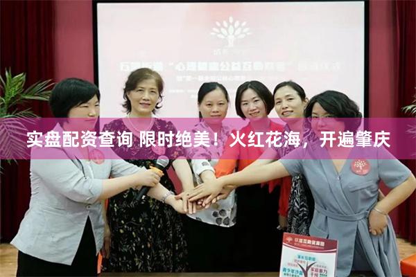 实盘配资查询 限时绝美！火红花海，开遍肇庆