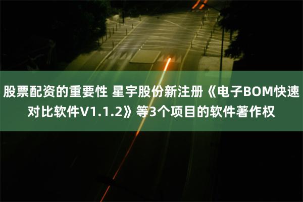 股票配资的重要性 星宇股份新注册《电子BOM快速对比软件V1.1.2》等3个项目的软件著作权