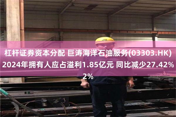 杠杆证券资本分配 巨涛海洋石油服务(03303.HK)2024年拥有人应占溢利1.85亿元 同比减少27.42%