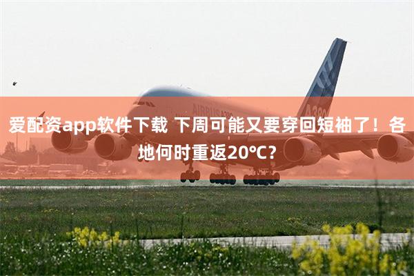 爱配资app软件下载 下周可能又要穿回短袖了！各地何时重返20℃？