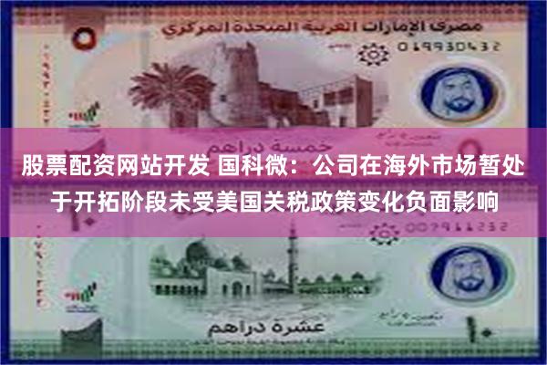 股票配资网站开发 国科微：公司在海外市场暂处于开拓阶段未受美国关税政策变化负面影响