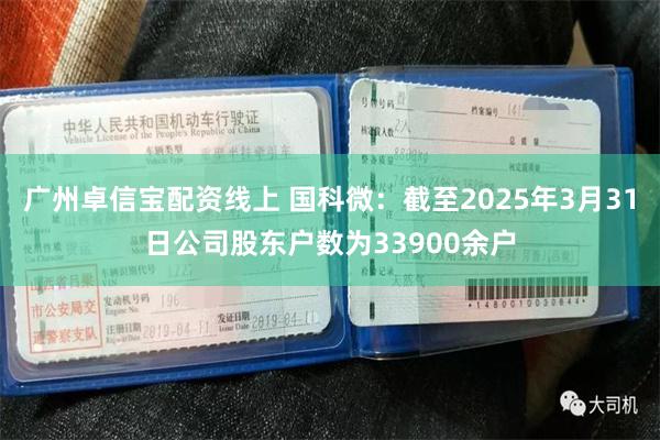 广州卓信宝配资线上 国科微：截至2025年3月31日公司股东户数为33900余户