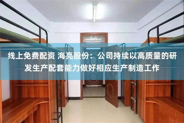 线上免费配资 海亮股份：公司持续以高质量的研发生产配套能力做好相应生产制造工作