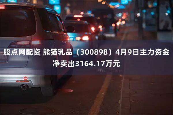 股点网配资 熊猫乳品（300898）4月9日主力资金净卖出3164.17万元