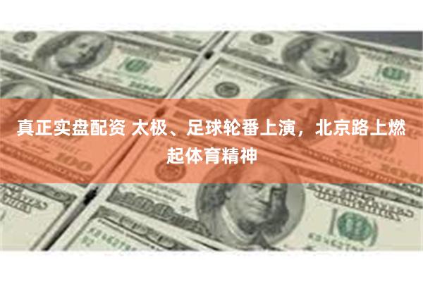真正实盘配资 太极、足球轮番上演，北京路上燃起体育精神