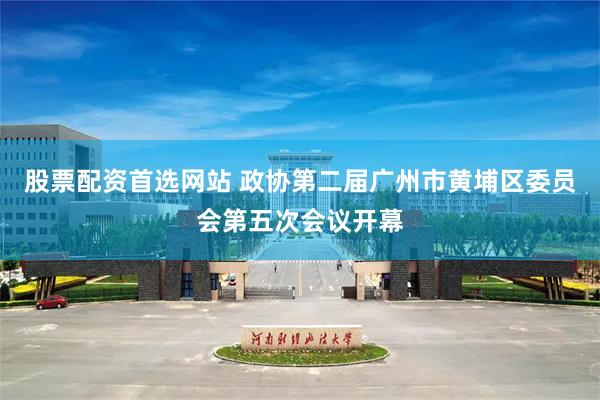 股票配资首选网站 政协第二届广州市黄埔区委员会第五次会议开幕