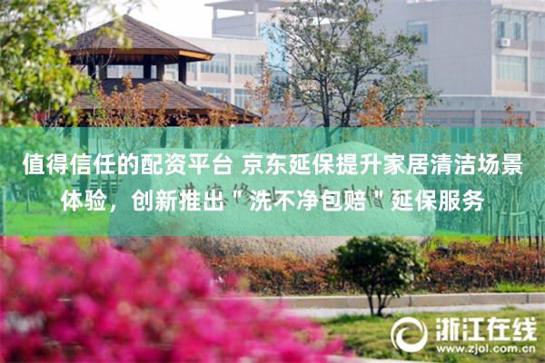 值得信任的配资平台 京东延保提升家居清洁场景体验，创新推出＂洗不净包赔＂延保服务