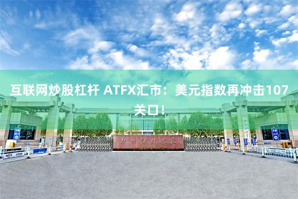 互联网炒股杠杆 ATFX汇市：美元指数再冲击107关口！