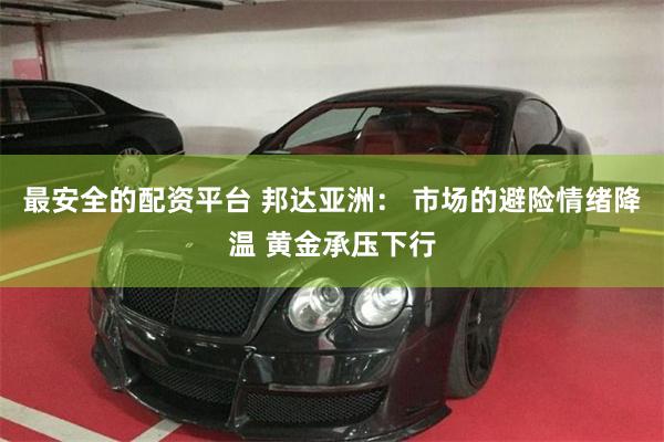 最安全的配资平台 邦达亚洲： 市场的避险情绪降温 黄金承压下行