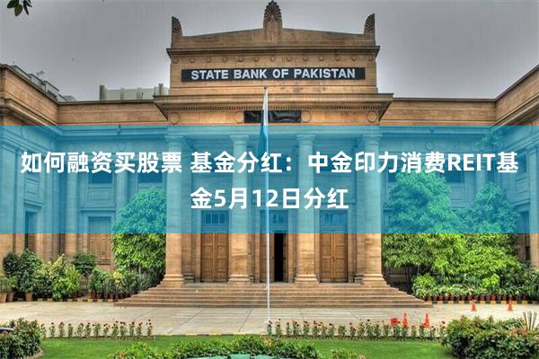 如何融资买股票 基金分红：中金印力消费REIT基金5月12日分红