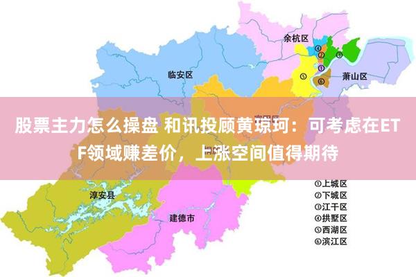 股票主力怎么操盘 和讯投顾黄琼珂：可考虑在ETF领域赚差价，上涨空间值得期待