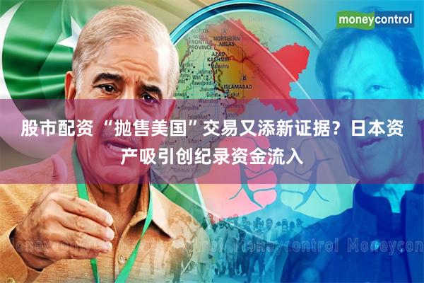 股市配资 “抛售美国”交易又添新证据？日本资产吸引创纪录资金流入